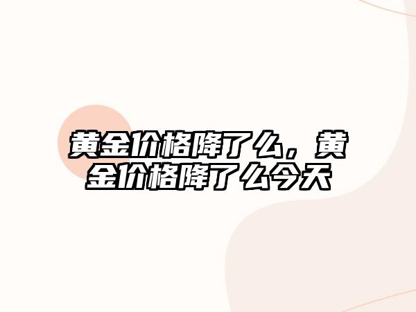 黃金價(jià)格降了么，黃金價(jià)格降了么今天