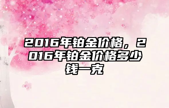 2016年鉑金價格，2016年鉑金價格多少錢一克