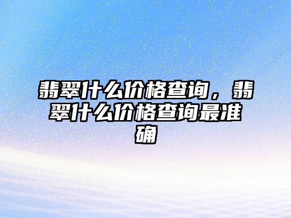 翡翠什么價格查詢，翡翠什么價格查詢最準確