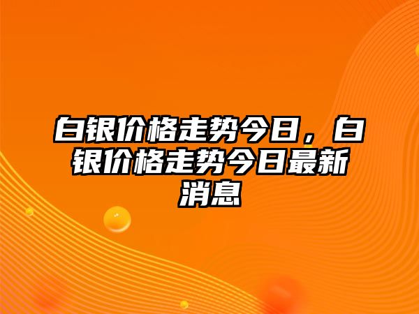 白銀價格走勢今日，白銀價格走勢今日最新消息