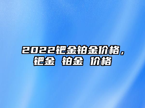 2022鈀金鉑金價(jià)格，鈀金 鉑金 價(jià)格