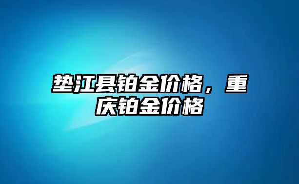 墊江縣鉑金價格，重慶鉑金價格