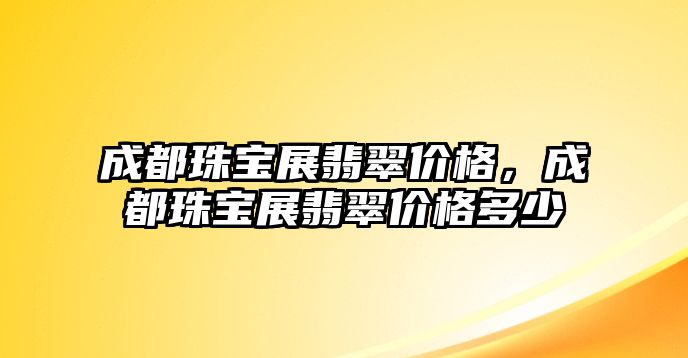 成都珠寶展翡翠價格，成都珠寶展翡翠價格多少