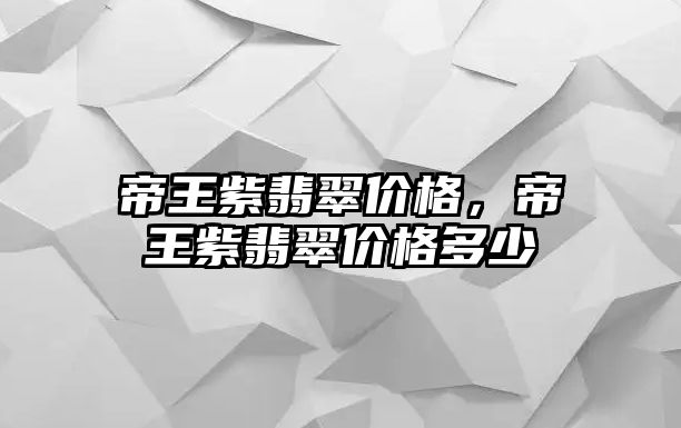 帝王紫翡翠價格，帝王紫翡翠價格多少