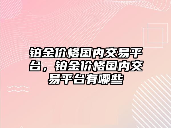 鉑金價格國內(nèi)交易平臺，鉑金價格國內(nèi)交易平臺有哪些