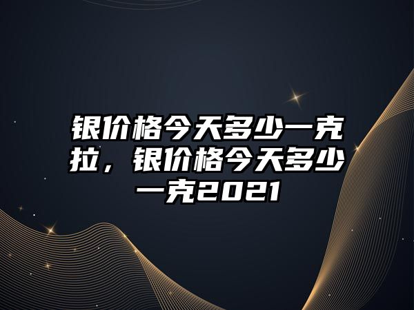 銀價格今天多少一克拉，銀價格今天多少一克2021