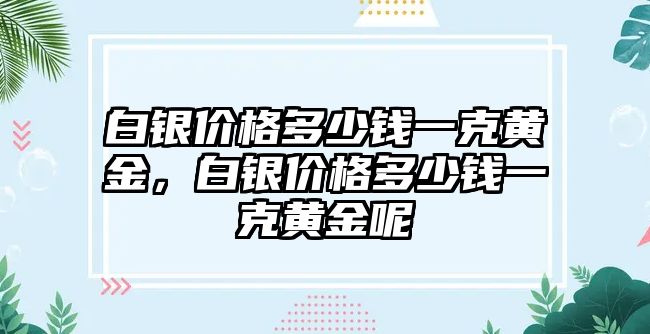 白銀價格多少錢一克黃金，白銀價格多少錢一克黃金呢