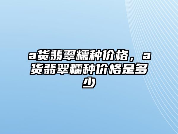 a貨翡翠糯種價格，a貨翡翠糯種價格是多少