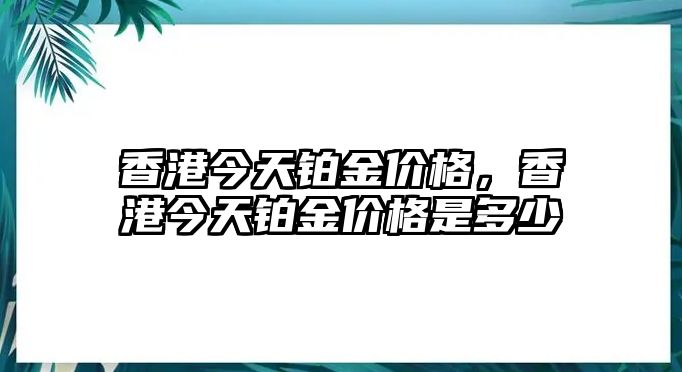 香港今天鉑金價(jià)格，香港今天鉑金價(jià)格是多少