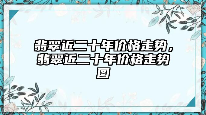 翡翠近二十年價(jià)格走勢，翡翠近二十年價(jià)格走勢圖