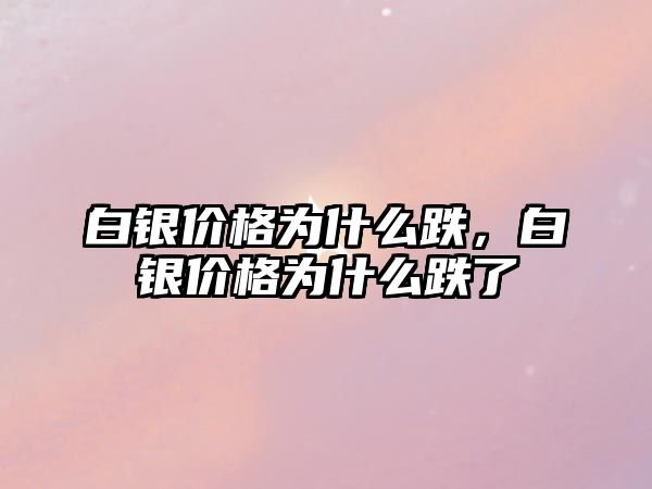 白銀價格為什么跌，白銀價格為什么跌了