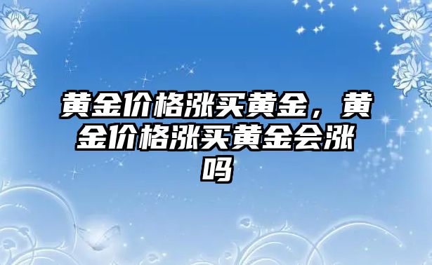 黃金價(jià)格漲買黃金，黃金價(jià)格漲買黃金會(huì)漲嗎