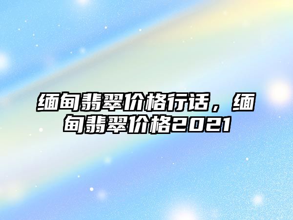 緬甸翡翠價格行話，緬甸翡翠價格2021