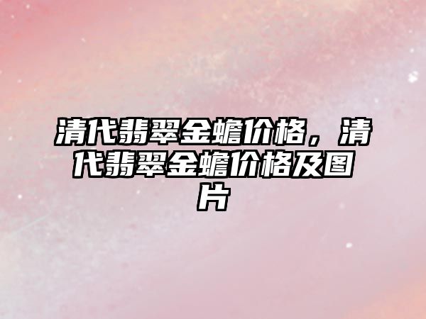 清代翡翠金蟾價格，清代翡翠金蟾價格及圖片