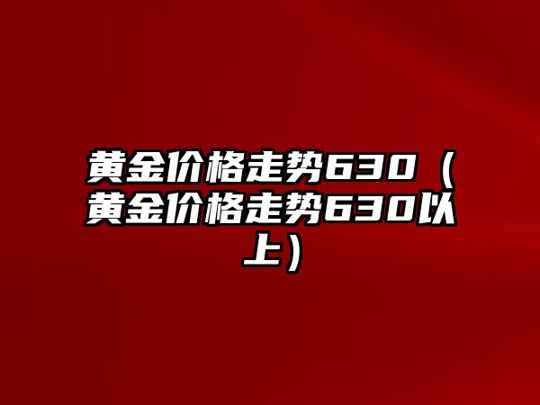 黃金價(jià)格走勢(shì)630（黃金價(jià)格走勢(shì)630以上）