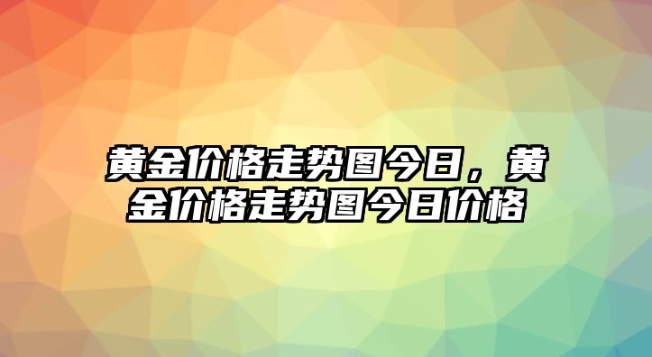 黃金價格走勢圖今日，黃金價格走勢圖今日價格