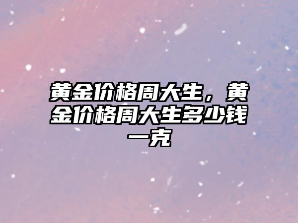 黃金價格周大生，黃金價格周大生多少錢一克