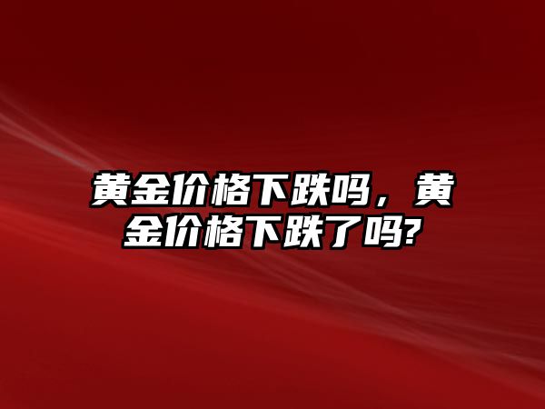 黃金價(jià)格下跌嗎，黃金價(jià)格下跌了嗎?