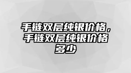 手鏈雙層純銀價格，手鏈雙層純銀價格多少