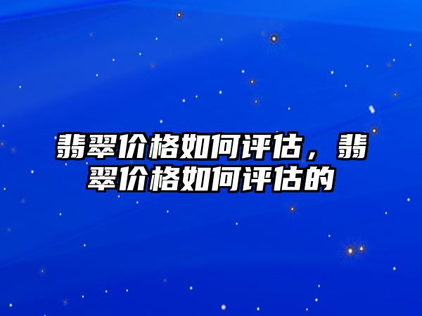 翡翠價(jià)格如何評估，翡翠價(jià)格如何評估的