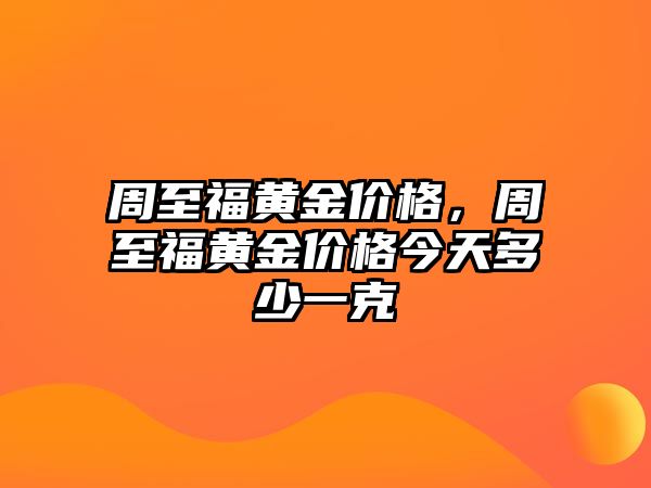 周至福黃金價(jià)格，周至福黃金價(jià)格今天多少一克