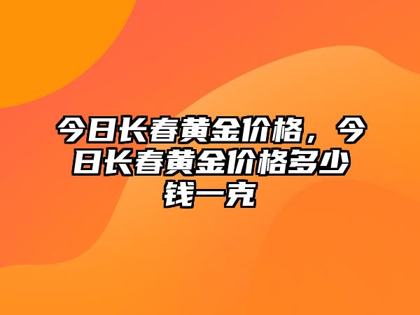 今日長(zhǎng)春黃金價(jià)格，今日長(zhǎng)春黃金價(jià)格多少錢一克