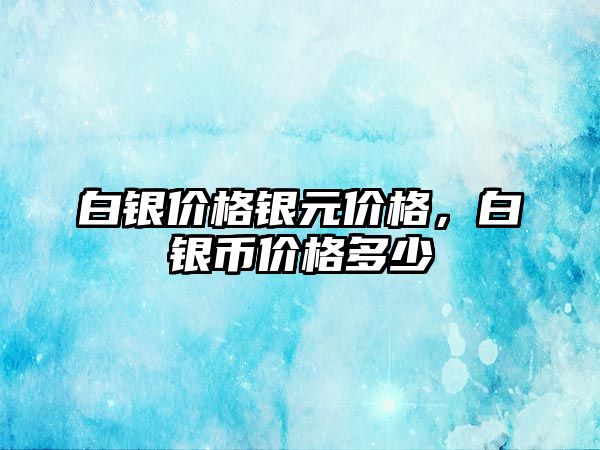 白銀價格銀元價格，白銀幣價格多少