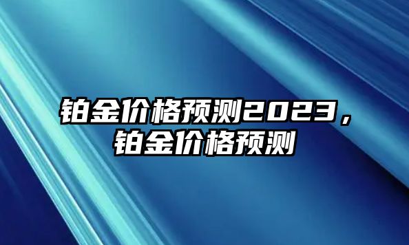 鉑金價(jià)格預(yù)測2023，鉑金價(jià)格預(yù)測