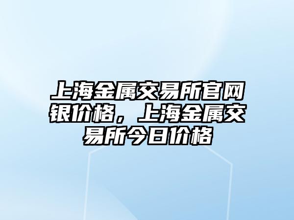 上海金屬交易所官網(wǎng)銀價格，上海金屬交易所今日價格