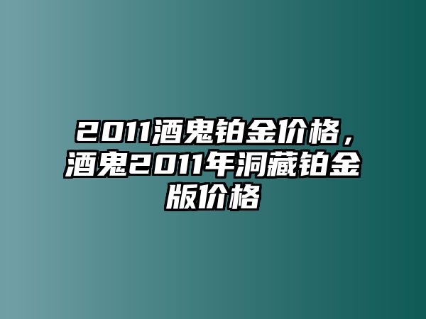 2011酒鬼鉑金價(jià)格，酒鬼2011年洞藏鉑金版價(jià)格