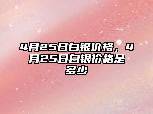 4月25日白銀價格，4月25日白銀價格是多少