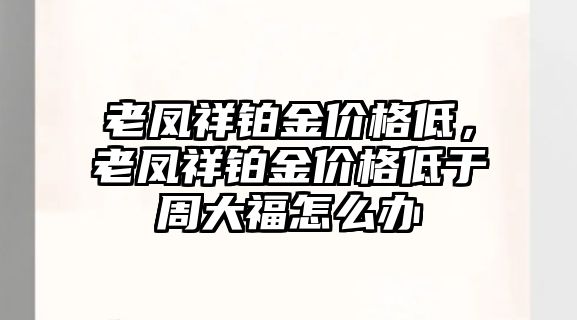 老鳳祥鉑金價格低，老鳳祥鉑金價格低于周大福怎么辦