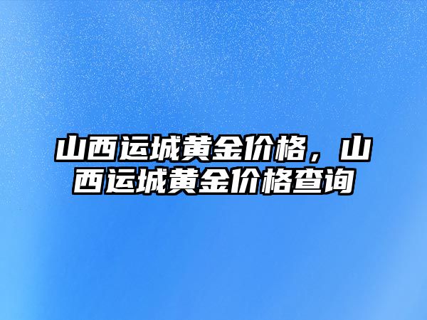 山西運(yùn)城黃金價(jià)格，山西運(yùn)城黃金價(jià)格查詢