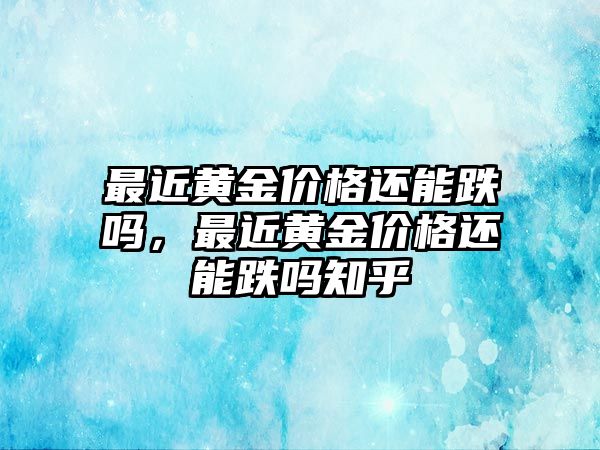 最近黃金價格還能跌嗎，最近黃金價格還能跌嗎知乎