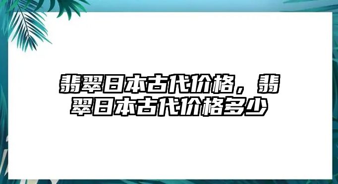 翡翠日本古代價格，翡翠日本古代價格多少