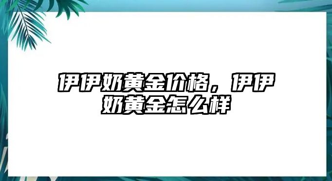 伊伊奶黃金價格，伊伊奶黃金怎么樣