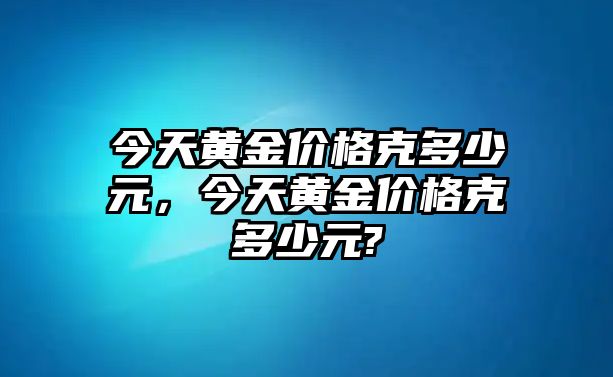 今天黃金價格克多少元，今天黃金價格克多少元?