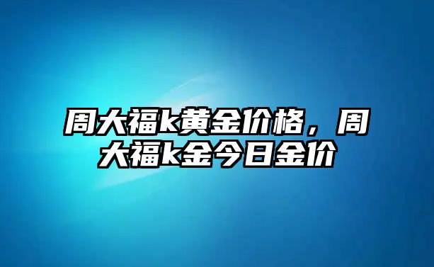 周大福k黃金價(jià)格，周大福k金今日金價(jià)