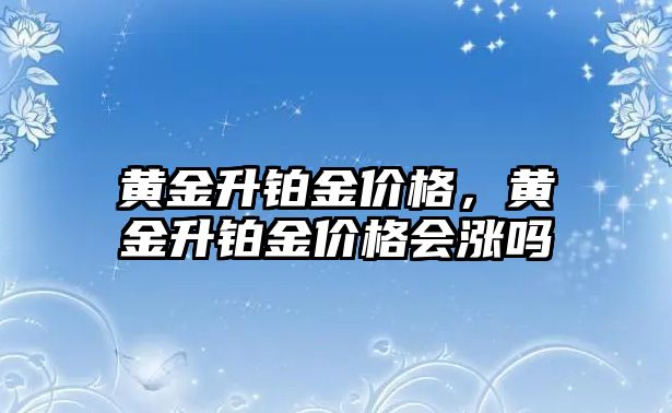 黃金升鉑金價(jià)格，黃金升鉑金價(jià)格會(huì)漲嗎