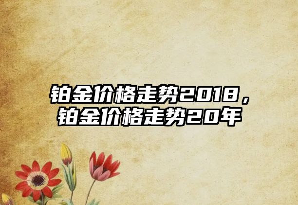 鉑金價(jià)格走勢(shì)2018，鉑金價(jià)格走勢(shì)20年