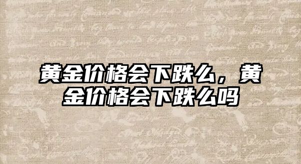 黃金價(jià)格會(huì)下跌么，黃金價(jià)格會(huì)下跌么嗎