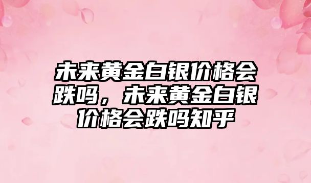 未來黃金白銀價格會跌嗎，未來黃金白銀價格會跌嗎知乎