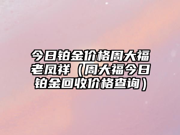 今日鉑金價格周大福老鳳祥（周大福今日鉑金回收價格查詢）