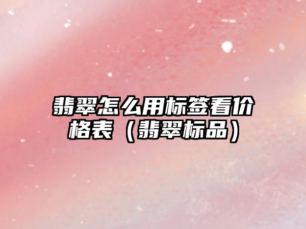 翡翠怎么用標簽看價格表（翡翠標品）