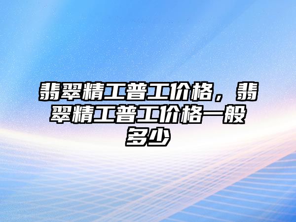 翡翠精工普工價格，翡翠精工普工價格一般多少