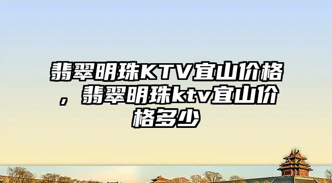 翡翠明珠KTV宜山價(jià)格，翡翠明珠ktv宜山價(jià)格多少