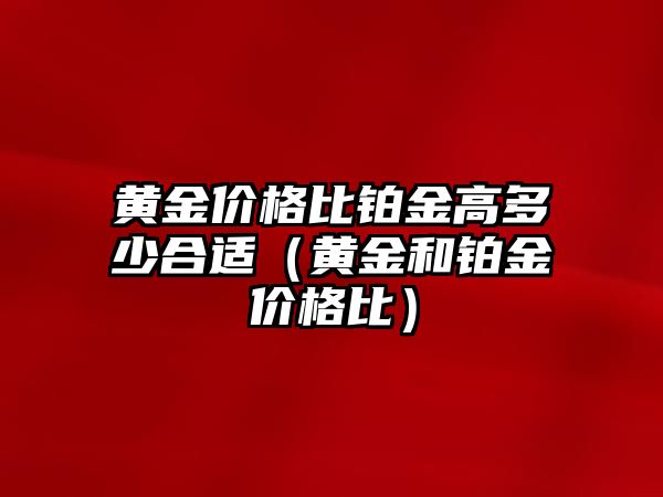 黃金價格比鉑金高多少合適（黃金和鉑金價格比）