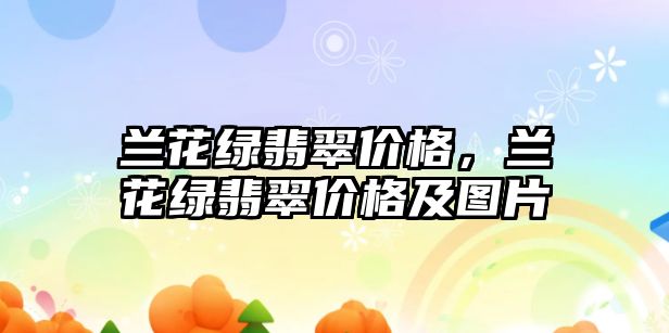 蘭花綠翡翠價格，蘭花綠翡翠價格及圖片