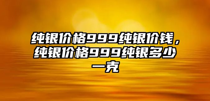 純銀價(jià)格999純銀價(jià)錢(qián)，純銀價(jià)格999純銀多少一克