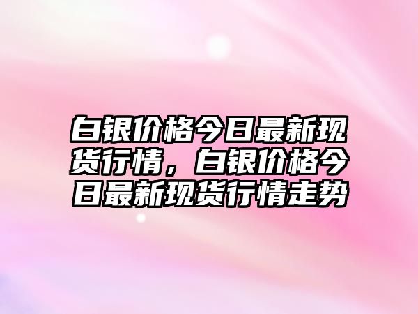 白銀價(jià)格今日最新現(xiàn)貨行情，白銀價(jià)格今日最新現(xiàn)貨行情走勢(shì)